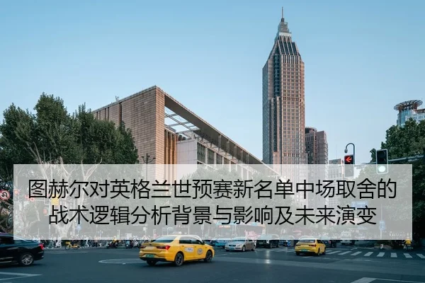 图赫尔对英格兰世预赛新名单中场取舍的战术逻辑分析背景与影响及未来演变