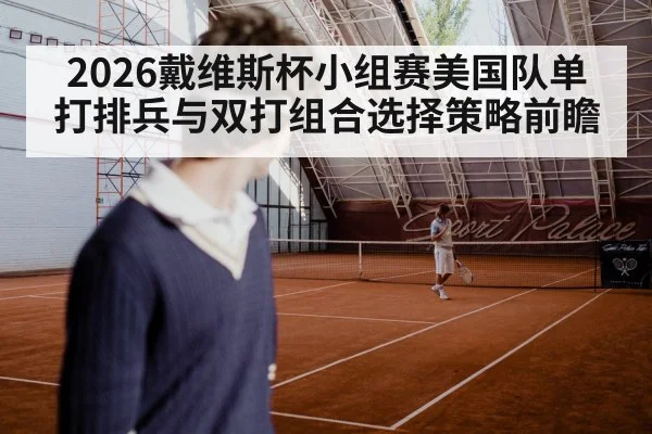 2026戴维斯杯小组赛美国队单打排兵与双打组合选择策略前瞻
